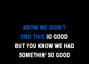 KNOW WE DIDH'T

EHD THIS SO GOOD
BUT YOU KNOW WE HAD
SOMETHIN' SO GOOD