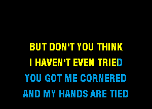 BUT DON'T YOU THINK

I HAVEN'T EVEN TRIED
YOU GOT ME CORNERED
AND MY HANDS ARE TIED