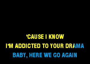'CAUSE I KNOW
I'M ADDICTED TO YOUR DRAMA
BABY, HERE WE GO AGAIN