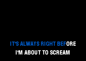 IT'S ALWAYS RIGHT BEFORE
I'M ABOUT T0 SCREAM