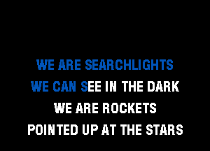 WE ARE SEARCHLIGHTS
WE CAN SEE IN THE DARK
WE ARE ROCKETS
POINTED UP AT THE STARS