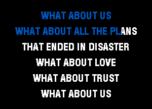 WHAT ABOUT US
WHAT ABOUT ALL THE PLANS
THAT ENDED IH DISASTER
WHAT ABOUT LOVE
WHAT ABOUT TRUST
WHAT ABOUT US