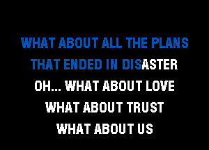 WHAT ABOUT ALL THE PLANS
THAT ENDED IH DISASTER
0H... WHAT ABOUT LOVE
WHAT ABOUT TRUST
WHAT ABOUT US