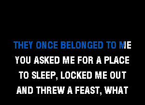 THEY ONCE BELOHGED TO ME
YOU ASKED ME FOR A PLACE
TO SLEEP, LOCKED ME OUT
AND THREW A FEAST, WHAT