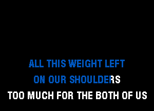 ALL THIS WEIGHT LEFT
ON OUR SHOULDERS
TOO MUCH FOR THE BOTH OF US