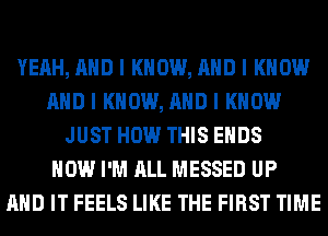 YEAH, MID I KNOW, MID I KNOW
MID I KNOW, MID I KNOW
JUST HOW THIS EIIDS
HOW I'M ALL MESSED UP
MID IT FEELS LIKE THE FIRST TIME