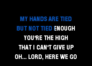 MY HANDS ABE TIED
BUT NOT TIED ENOUGH
YOU'RE THE HIGH
THAT I CAN'T GIVE UP

0H... LORD, HERE WE GO l