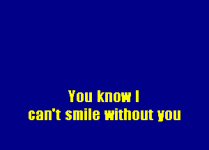 YOU know I
can't smile Eithllllt H011