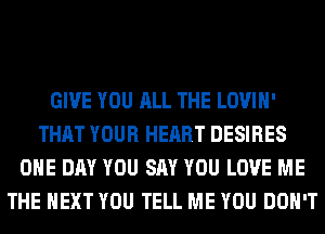 GIVE YOU ALL THE LOVIH'
THAT YOUR HEART DESIRES
ONE DAY YOU SAY YOU LOVE ME
THE NEXT YOU TELL ME YOU DON'T