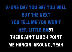 A-OHE DAY YOU SAY YOU WILL
BUT THE NEXT
YOU TELL ME YOU WON'T
HEY, LITTLE BABY
THERE AIN'T MUCH POINT
ME HAHGIH' AROUND, YEAH