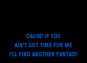 GAUSE' IF YOU
AIN'T GOT TIME FOR ME
I'LL FIND ANOTHER FANTASY