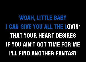 WOAH, LITTLE BABY
I CAN GIVE YOU ALL THE LOVIH'
THAT YOUR HEART DESIRES
IF YOU AIN'T GOT TIME FOR ME
I'LL FIND ANOTHER FANTASY