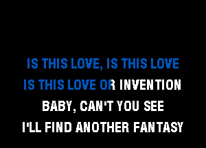 IS THIS LOVE, IS THIS LOVE
IS THIS LOVE 0R INVENTION
BABY, CAN'T YOU SEE
I'LL FIND ANOTHER FANTASY