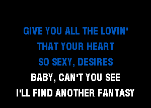 GIVE YOU ALL THE LOVIN'
THAT YOUR HEART
SO SEXY, DESIBES
BABY, CAN'T YOU SEE
I'LL FIHD ANOTHER FANTASY