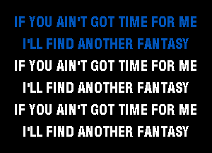 IF YOU AIN'T GOT TIME FOR ME
I'LL FIND ANOTHER FANTASY
IF YOU AIN'T GOT TIME FOR ME
I'LL FIND ANOTHER FANTASY
IF YOU AIN'T GOT TIME FOR ME
I'LL FIND ANOTHER FANTASY