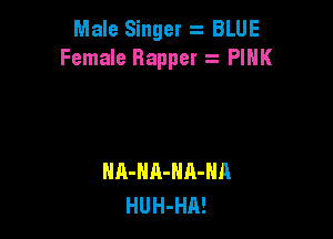Male Singer z BLUE
Female Bappet z PINK

HA-HA-NA-NA
HUH-HR!