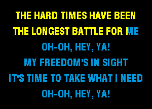 THE HARD TIMES HAVE BEEN
THE LONGEST BATTLE FOR ME
OH-OH, HEY, YA!

MY FREEDOM'S IN SIGHT
IT'S TIME TO TAKE WHAT I NEED
OH-OH, HEY, YA!