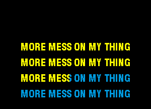 MORE MESS ON MY THING
MORE MESS OH MY THING
MORE MESS OH MY THING
MORE MESS OH MY THING