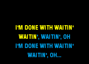 I'M DONE WITH WAITIH'

WAITIN', WRITIH', 0H
I'M DONE WITH WAITIH'
WAITIH', 0H...
