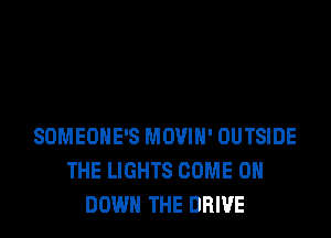 SOMEONE'S MOVIH' OUTSIDE
THE LIGHTS COME 0
DOWN THE DRIVE
