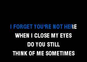 I FORGET YOU'RE HOT HERE
WHEN I CLOSE MY EYES
DO YOU STILL
THINK OF ME SOMETIMES
