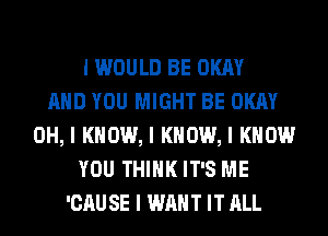 I WOULD BE OKAY
MID YOU MIGHT BE OKAY
OH, I KNOW, I KNOW, I KNOW
YOU THINK IT'S ME
'CAU SE I WANT IT ALL