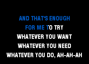 AND THAT'S ENOUGH
FOR ME TO TRY
WHATEVER YOU WANT
WHATEVER YOU NEED
WHATEVER YOU DO, AH-AH-AH