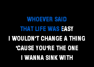 WHOEVER SAID
THAT LIFE WAS EASY
I WOULDN'T CHANGE A THING
'CAUSE YOU'RE THE ONE
I WANNA SINK WITH