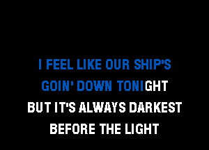 I FEEL LIKE OUR SHIP'S
GOIH' DOWN TONIGHT
BUT IT'S ALWAYS DARKEST
BEFORE THE LIGHT