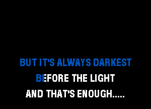 BUT IT'S ALWAYS DARKEST
BEFORE THE LIGHT
AND THAT'S ENOUGH .....
