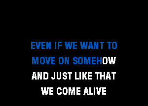 EVEN IF WE WANT TO

MOVE 0H SOMEHOW
AND JUST LIKE THAT
WE COME ALIVE