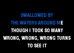 SWALLOWED BY
THE WATERS AROUND ME
THOUGH I TOOK SO MANY
WRONG, WRONG, WRONG TURNS
TO SEE IT