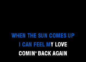 WHEN THE SUN COMES UP
I CAN FEEL MY LOVE
COMIH' BACK AGAIN