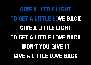 GIVE A LITTLE LIGHT
TO GET A LITTLE LOVE BACK
GIVE A LITTLE LIGHT
TO GET A LITTLE LOVE BACK
WON'T YOU GIVE IT
GIVE A LITTLE LOVE BACK