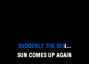 SUDDEHLY THE SUN...
SUN COMES UP AGAIN