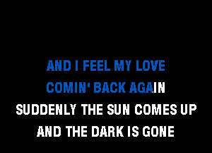 AND I FEEL MY LOVE
COMIH' BACK AGAIN
SUDDEHLY THE SUN COMES UP
AND THE DARK IS GONE