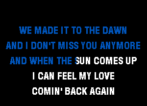 WE MADE IT TO THE DAWN
AND I DON'T MISS YOU AHYMORE
AND WHEN THE SUN COMES UP
I CAN FEEL MY LOVE
COMIH' BACK AGAIN