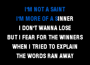 I'M NOT A SAINT
I'M MORE OF A SIHHER
I DON'T WANNA LOSE
BUT I FEAR FOR THE WINNERS
WHEN I TRIED TO EXPLAIN
THE WORDS RAH AWAY