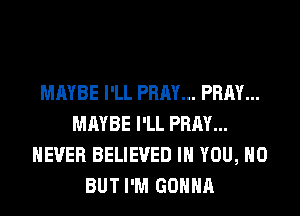 MAYBE I'LL PRAY... PRAY...
MAYBE I'LL PRAY...
NEVER BELIEVED IH YOU, H0
BUT I'M GONNA