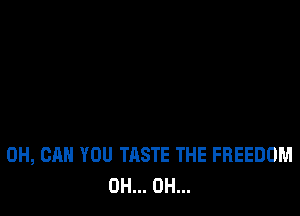 0H, CAN YOU TASTE THE FREEDOM
0H... 0H...