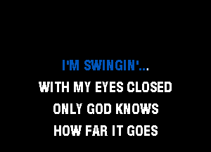 I'M SWIHGIN'...

WITH MY EYES CLOSED
ONLY GOD KNOWS
HOW FAR IT GOES