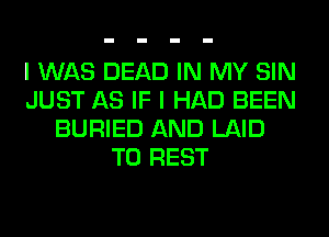 I WAS DEAD IN MY SIN
JUST AS IF I HAD BEEN
BURIED AND LAID
T0 REST