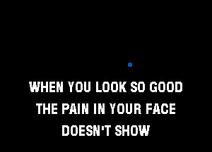 WHEN YOU LOOK SO GOOD
THE PAIN IN YOUR FACE
DOESN'T SHOW