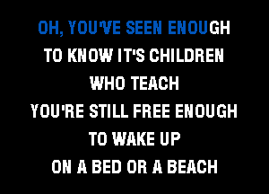 0H, YOU'VE SEEN ENOUGH
TO KNOW IT'S CHILDREN
WHO TERCH
YOU'RE STILL FREE ENOUGH
TO WAKE UP
ON A BED OR A BEACH