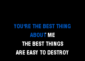 YOU'RE THE BEST THING

ABOUT ME
THE BEST THINGS
ARE EASY TO DESTROY