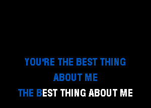 YOU'RE THE BEST THIHG
ABOUT ME
THE BEST THING ABOUT ME