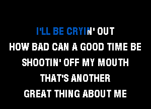 I'LL BE CRYIH' OUT
HOW BAD CAN A GOOD TIME BE
SHOOTIH' OFF MY MOUTH
THAT'S ANOTHER
GREAT THING ABOUT ME