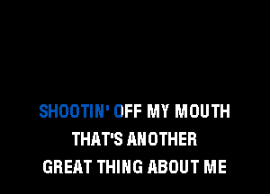 SHOOTIN' OFF MY MOUTH
THAT'S ANOTHER
GREAT THING ABOUT ME