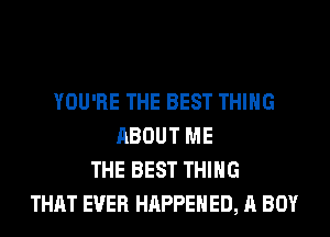 YOU'RE THE BEST THING
ABOUT ME
THE BEST THING
THAT EVER HAPPENED, A BOY