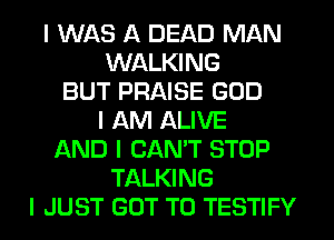 I WAS A DEAD MAN
WALKING
BUT PRAISE GOD
I AM ALIVE
AND I CANT STOP
TALKING
I JUST GOT TO TESTIFY